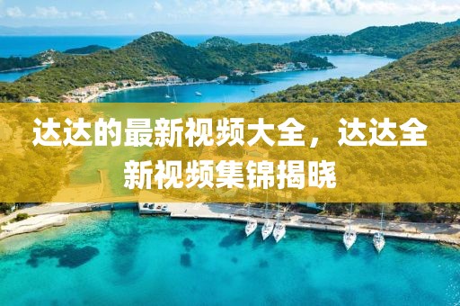 達(dá)達(dá)的最新視頻大全，達(dá)達(dá)全新視頻集錦揭曉
