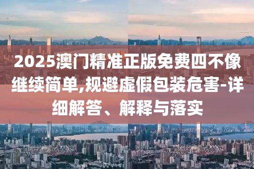 2025澳門精準(zhǔn)正版免費(fèi)四不像繼續(xù)簡(jiǎn)單,規(guī)避虛假包裝危害-詳細(xì)解答、解釋與落實(shí)