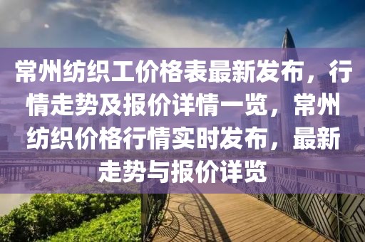 常州紡織工價格表最新發(fā)布，行情走勢及報價詳情一覽，常州紡織價格行情實時發(fā)布，最新走勢與報價詳覽