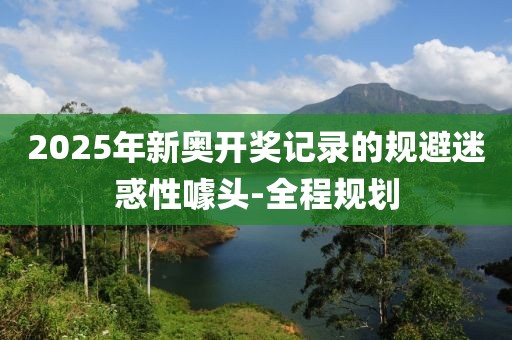 2025年新奧開獎記錄的規(guī)避迷惑性噱頭-全程規(guī)劃