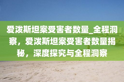 愛潑斯坦案受害者數(shù)量_全程洞察，愛潑斯坦案受害者數(shù)量揭秘，深度探究與全程洞察