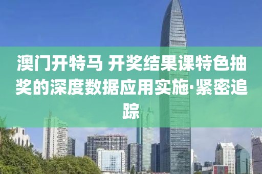 澳門開特馬 開獎結(jié)果課特色抽獎的深度數(shù)據(jù)應(yīng)用實施·緊密追蹤