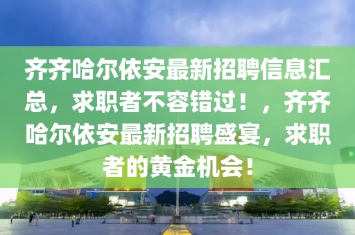 齊齊哈爾依安最新招聘信息匯總，求職者不容錯過！，齊齊哈爾依安最新招聘盛宴，求職者的黃金機會！