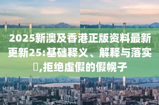 2025新澳及香港正版資料最新更新25:基礎釋義、解釋與落實?,拒絕虛假的假幌子