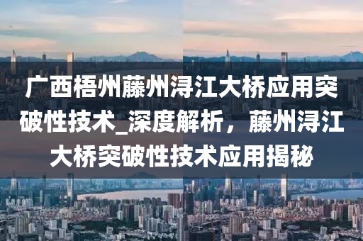 廣西梧州藤州潯江大橋應(yīng)用突破性技術(shù)_深度解析，藤州潯江大橋突破性技術(shù)應(yīng)用揭秘
