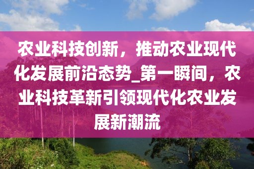 農(nóng)業(yè)科技創(chuàng)新，推動(dòng)農(nóng)業(yè)現(xiàn)代化發(fā)展前沿態(tài)勢(shì)_第一瞬間，農(nóng)業(yè)科技革新引領(lǐng)現(xiàn)代化農(nóng)業(yè)發(fā)展新潮流