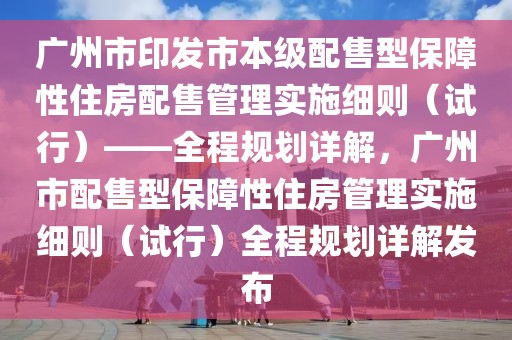 廣州市印發(fā)市本級(jí)配售型保障性住房配售管理實(shí)施細(xì)則（試行）——全程規(guī)劃詳解，廣州市配售型保障性住房管理實(shí)施細(xì)則（試行）全程規(guī)劃詳解發(fā)布