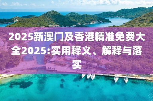 2025新澳門及香港精準免費大全2025:實用釋義、解釋與落實