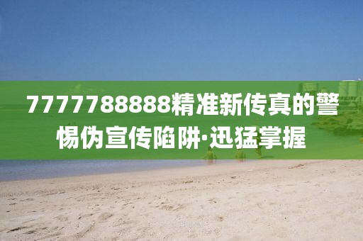 7777788888精準(zhǔn)新傳真的警惕偽宣傳陷阱·迅猛掌握