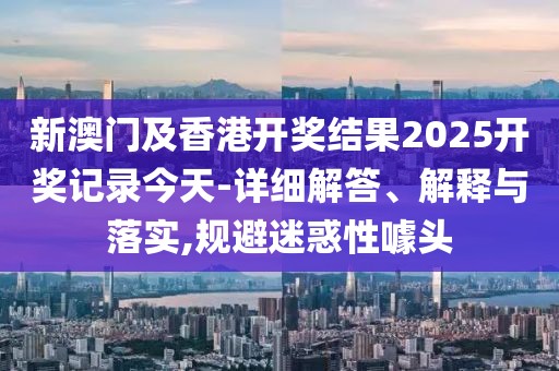 新澳門(mén)及香港開(kāi)獎(jiǎng)結(jié)果2025開(kāi)獎(jiǎng)記錄今天-詳細(xì)解答、解釋與落實(shí),規(guī)避迷惑性噱頭