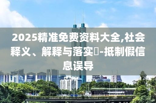 2025精準(zhǔn)免費(fèi)資料大全,社會(huì)釋義、解釋與落實(shí)?-抵制假信息誤導(dǎo)