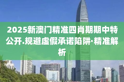 2025新澳門精準(zhǔn)四肖期期中特公開.規(guī)避虛假承諾陷阱·精準(zhǔn)解析