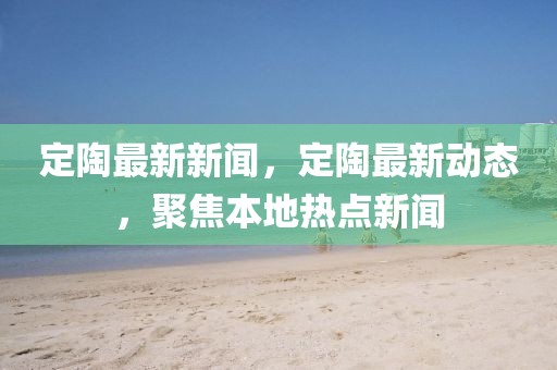 定陶最新新聞，定陶最新動態(tài)，聚焦本地?zé)狳c新聞