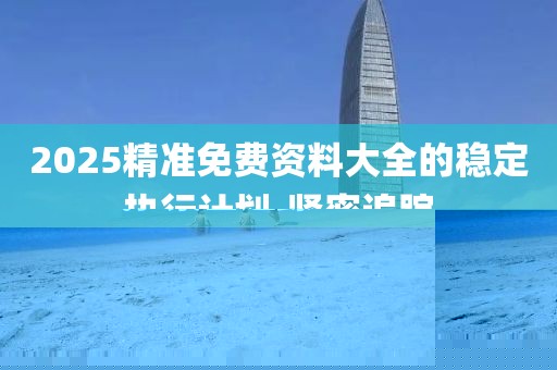 2025精準(zhǔn)免費資料大全的穩(wěn)定執(zhí)行計劃-緊密追蹤