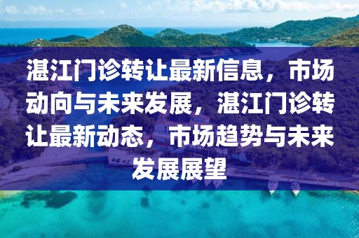 湛江門診轉(zhuǎn)讓最新信息，市場動向與未來發(fā)展，湛江門診轉(zhuǎn)讓最新動態(tài)，市場趨勢與未來發(fā)展展望