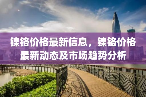 鎳鉻價(jià)格最新信息，鎳鉻價(jià)格最新動(dòng)態(tài)及市場(chǎng)趨勢(shì)分析