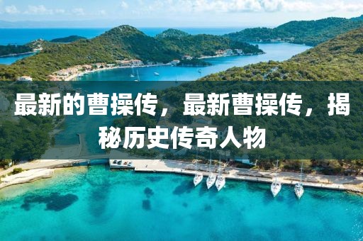 最新的曹操傳，最新曹操傳，揭秘歷史傳奇人物