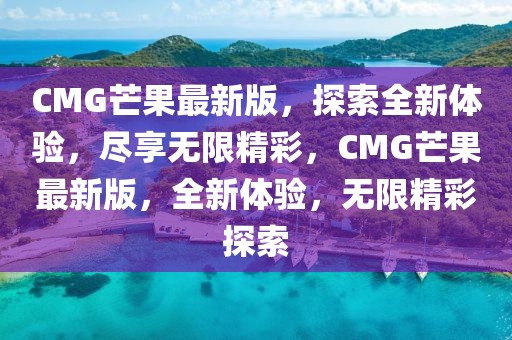 CMG芒果最新版，探索全新體驗(yàn)，盡享無限精彩，CMG芒果最新版，全新體驗(yàn)，無限精彩探索