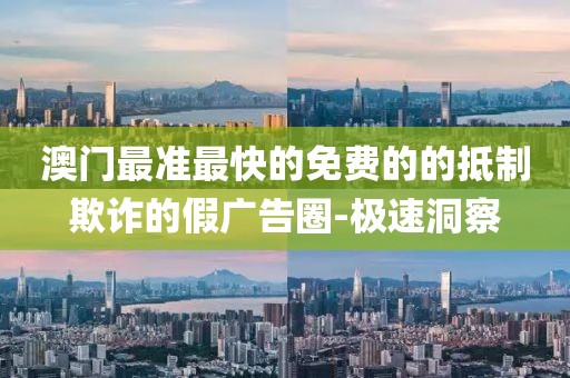 澳門最準(zhǔn)最快的免費(fèi)的的抵制欺詐的假廣告圈-極速洞察