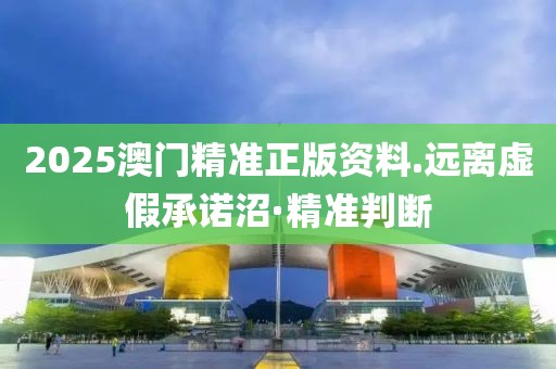 2025澳門精準(zhǔn)正版資料.遠(yuǎn)離虛假承諾沼·精準(zhǔn)判斷