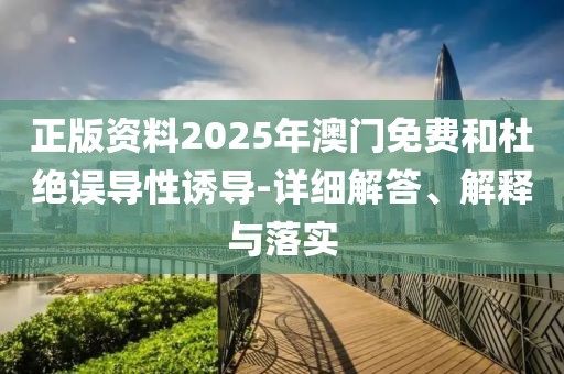 正版資料2025年澳門免費(fèi)和杜絕誤導(dǎo)性誘導(dǎo)-詳細(xì)解答、解釋與落實(shí)