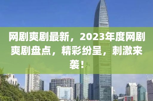 網劇爽劇最新，2023年度網劇爽劇盤點，精彩紛呈，刺激來襲！