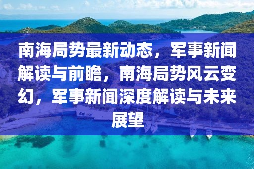 南海局勢最新動(dòng)態(tài)，軍事新聞解讀與前瞻，南海局勢風(fēng)云變幻，軍事新聞深度解讀與未來展望