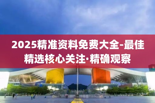 2025精準(zhǔn)資料免費大全-最佳精選核心關(guān)注·精確觀察