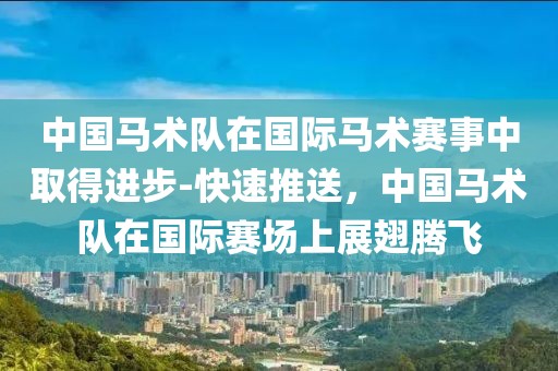 中國馬術(shù)隊(duì)在國際馬術(shù)賽事中取得進(jìn)步-快速推送，中國馬術(shù)隊(duì)在國際賽場上展翅騰飛