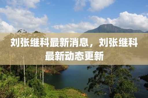 劉張繼科最新消息，劉張繼科最新動態(tài)更新