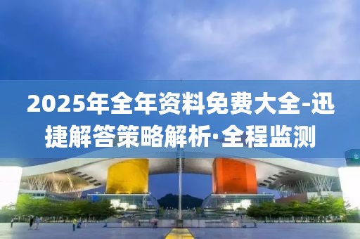 2025年全年資料免費大全-迅捷解答策略解析·全程監(jiān)測