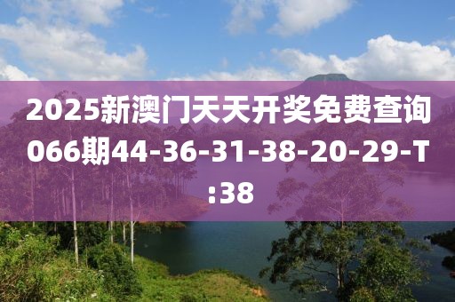 2025新澳門天天開獎免費查詢066期44-36-31-38-20-29-T:38