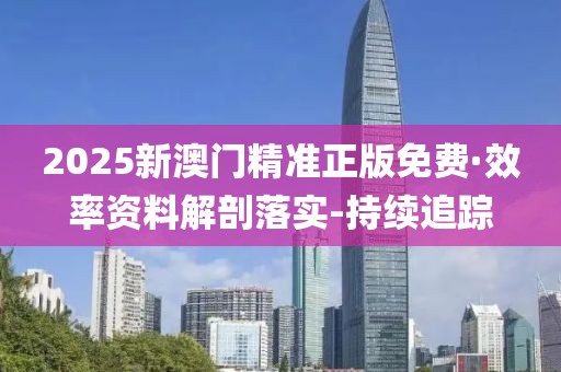 2025新澳門精準(zhǔn)正版免費(fèi)·效率資料解剖落實(shí)-持續(xù)追蹤