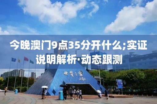 今晚澳門(mén)9點(diǎn)35分開(kāi)什么;實(shí)證說(shuō)明解析·動(dòng)態(tài)跟測(cè)