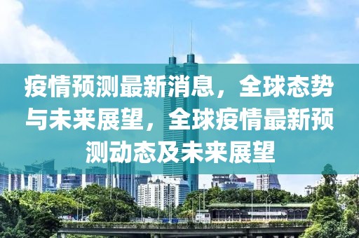 疫情預測最新消息，全球態(tài)勢與未來展望，全球疫情最新預測動態(tài)及未來展望