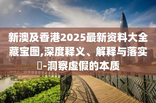 新澳及香港2025最新資料大全藏寶圖,深度釋義、解釋與落實(shí)?-洞察虛假的本質(zhì)
