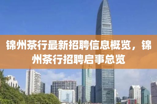 錦州茶行最新招聘信息概覽，錦州茶行招聘啟事總覽