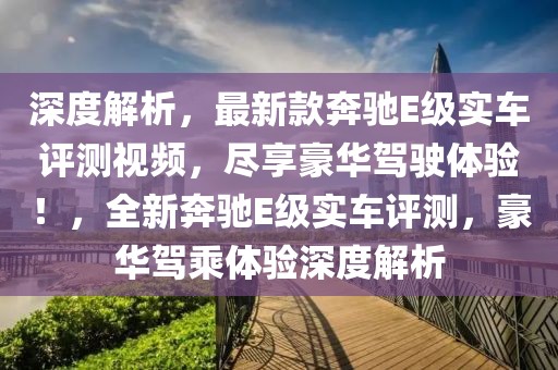 深度解析，最新款奔馳E級(jí)實(shí)車評(píng)測視頻，盡享豪華駕駛體驗(yàn)！，全新奔馳E級(jí)實(shí)車評(píng)測，豪華駕乘體驗(yàn)深度解析