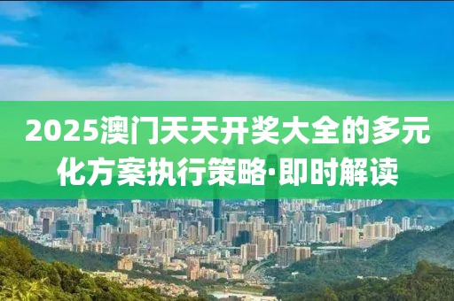 2025澳門天天開獎大全的多元化方案執(zhí)行策略·即時解讀