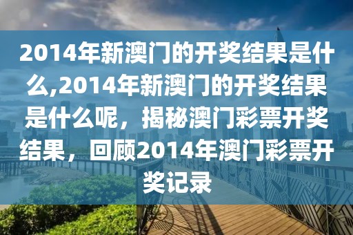 2014年新澳門的開獎(jiǎng)結(jié)果是什么,2014年新澳門的開獎(jiǎng)結(jié)果是什么呢，揭秘澳門彩票開獎(jiǎng)結(jié)果，回顧2014年澳門彩票開獎(jiǎng)記錄
