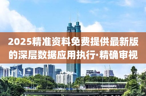 2025精準(zhǔn)資料免費(fèi)提供最新版的深層數(shù)據(jù)應(yīng)用執(zhí)行·精確審視