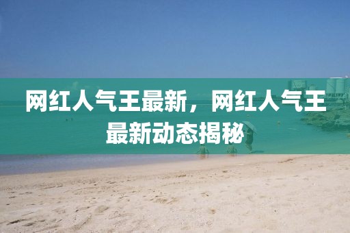 網(wǎng)紅人氣王最新，網(wǎng)紅人氣王最新動態(tài)揭秘