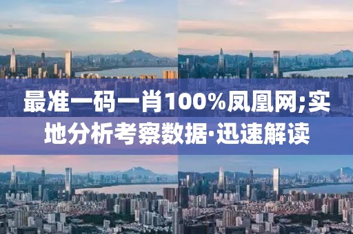 最準(zhǔn)一碼一肖100%鳳凰網(wǎng);實地分析考察數(shù)據(jù)·迅速解讀
