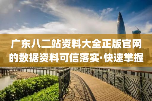 廣東八二站資料大全正版官網(wǎng)的數(shù)據(jù)資料可信落實·快速掌握