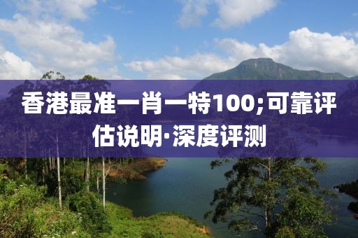 香港最準(zhǔn)一肖一特100;可靠評(píng)估說(shuō)明·深度評(píng)測(cè)
