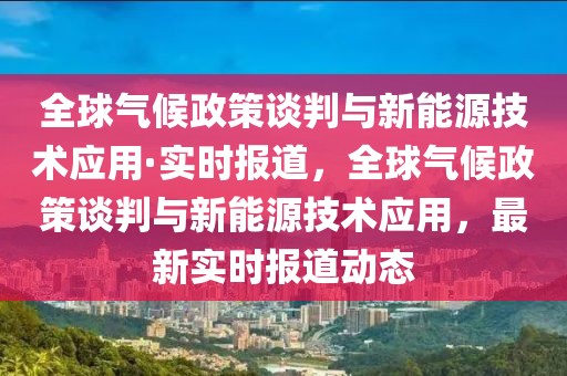 全球氣候政策談判與新能源技術(shù)應(yīng)用·實時報道，全球氣候政策談判與新能源技術(shù)應(yīng)用，最新實時報道動態(tài)