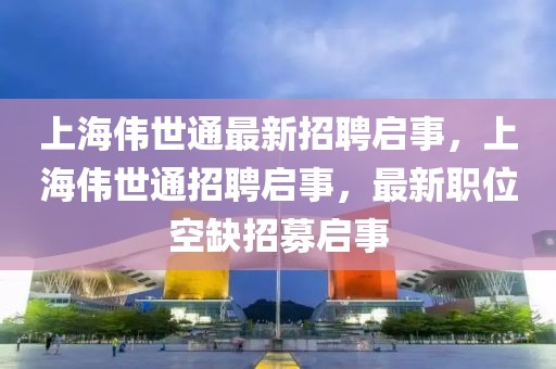 上海偉世通最新招聘啟事，上海偉世通招聘啟事，最新職位空缺招募啟事