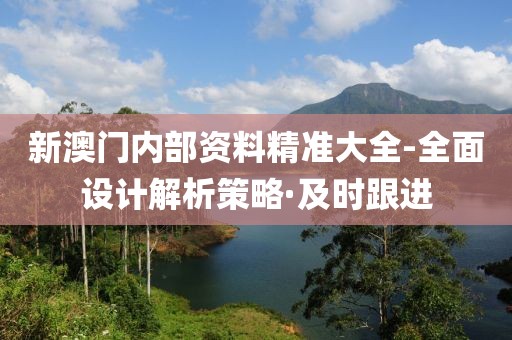 新澳門內(nèi)部資料精準大全-全面設(shè)計解析策略·及時跟進