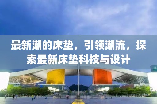 最新潮的床墊，引領(lǐng)潮流，探索最新床墊科技與設(shè)計(jì)