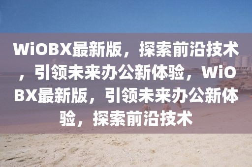 WiOBX最新版，探索前沿技術(shù)，引領(lǐng)未來辦公新體驗(yàn)，WiOBX最新版，引領(lǐng)未來辦公新體驗(yàn)，探索前沿技術(shù)